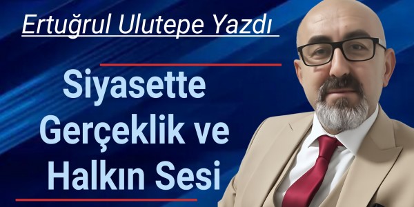 Ertuğrul Ulutepe yazdı Siyasette Gerçeklik ve Halkın Sesi